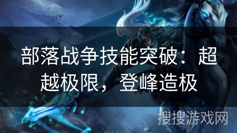 部落战争技能突破:超越极限,登峰造极 部落战争技能突破:超越极限,登峰造极