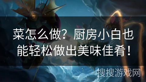 菜怎么做？厨房小白也能轻松做出美味佳肴！