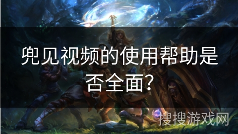 兜见视频的使用帮助是否全面? 兜见视频的使用帮助是否全面?