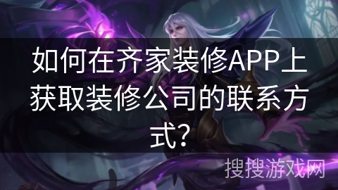 如何在齐家装修APP上获取装修公司的联系方式？