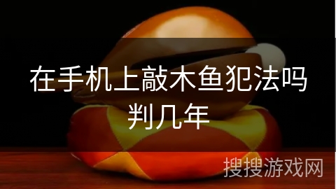 在手机上敲木鱼犯法吗判几年 在手机上敲木鱼犯法吗判几年