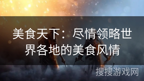 美食天下:尽情领略世界各地的美食风情 美食天下:尽情领略世界各地的美食风情