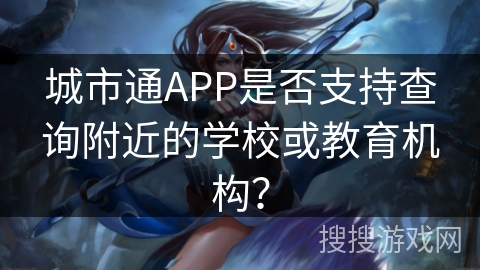 城市通APP是否支持查询附近的学校或教育机构? 城市通APP是否支持查询附近的学校或教育机构?
