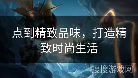点到精致品味,打造精致时尚生活 点到精致品味,打造精致时尚生活