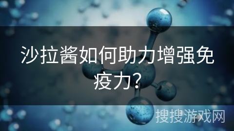 沙拉酱如何助力增强免疫力？