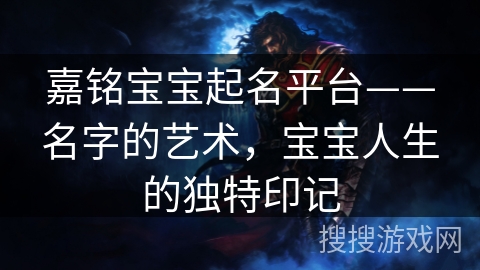 嘉铭宝宝起名平台——名字的艺术,宝宝人生的独特印记 嘉铭宝宝起名平台——名字的艺术,宝宝人生的独特印记