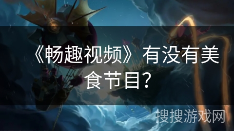 《畅趣视频》有没有美食节目? 《畅趣视频》有没有美食节目?