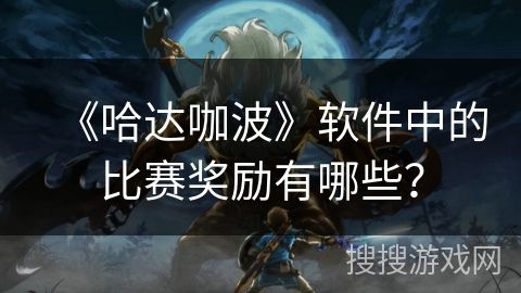 《哈达咖波》软件中的比赛奖励有哪些? 《哈达咖波》软件中的比赛奖励有哪些?