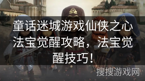童话迷城游戏仙侠之心法宝觉醒攻略，法宝觉醒技巧！