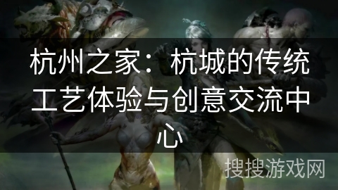 杭州之家:杭城的传统工艺体验与创意交流中心 杭州之家:杭城的传统工艺体验与创意交流中心