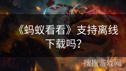 《蚂蚁看看》支持离线下载吗? 《蚂蚁看看》支持离线下载吗?