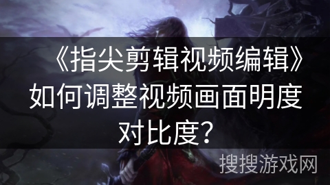 《指尖剪辑视频编辑》如何调整视频画面明度对比度? 《指尖剪辑视频编辑》如何调整视频画面明度对比度?