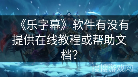 《乐字幕》软件有没有提供在线教程或帮助文档? 《乐字幕》软件有没有提供在线教程或帮助文档?