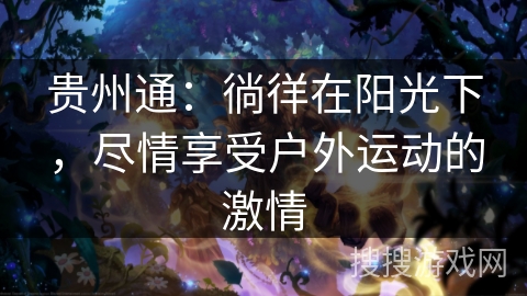 贵州通:徜徉在阳光下,尽情享受户外运动的激情 贵州通:徜徉在阳光下,尽情享受户外运动的激情