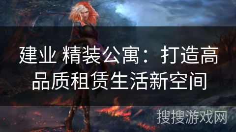 建业 精装公寓:打造高品质租赁生活新空间 建业 精装公寓:打造高品质租赁生活新空间