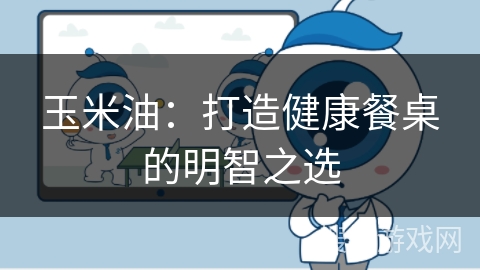 玉米油：打造健康餐桌的明智之选
