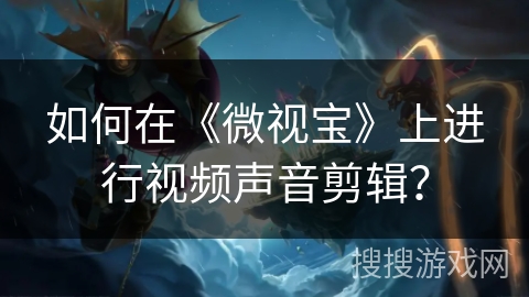 如何在《微视宝》上进行视频声音剪辑？