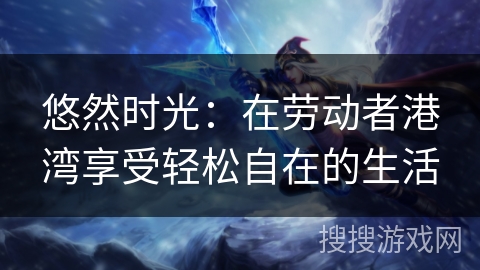 悠然时光:在劳动者港湾享受轻松自在的生活 悠然时光:在劳动者港湾享受轻松自在的生活