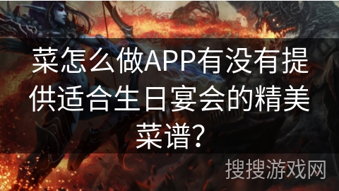 菜怎么做APP有没有提供适合生日宴会的精美菜谱? 菜怎么做APP有没有提供适合生日宴会的精美菜谱?