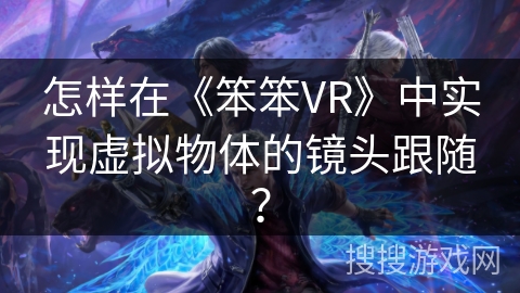 怎样在《笨笨VR》中实现虚拟物体的镜头跟随? 怎样在《笨笨VR》中实现虚拟物体的镜头跟随?