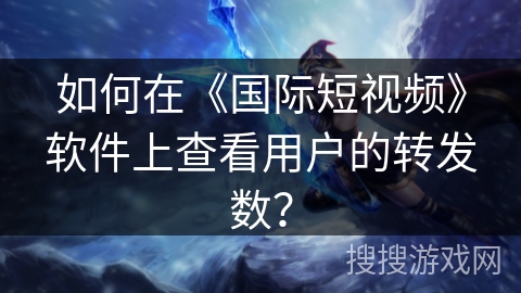 如何在《国际短视频》软件上查看用户的转发数? 如何在《国际短视频》软件上查看用户的转发数?