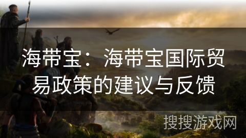 海带宝:海带宝国际贸易政策的建议与反馈 海带宝:海带宝国际贸易政策的建议与反馈