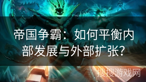 帝国争霸:如何平衡内部发展与外部扩张? 帝国争霸:如何平衡内部发展与外部扩张?