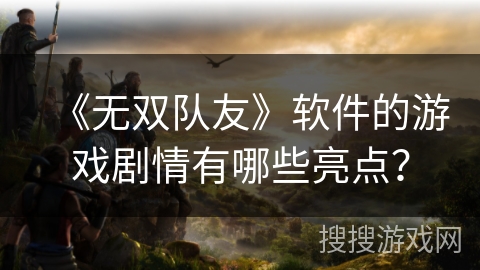 《无双队友》软件的游戏剧情有哪些亮点？