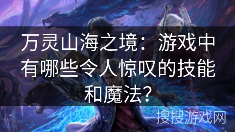 万灵山海之境:游戏中有哪些令人惊叹的技能和魔法? 万灵山海之境:游戏中有哪些令人惊叹的技能和魔法?