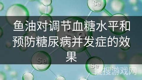 鱼油对调节血糖水平和预防糖尿病并发症的效果