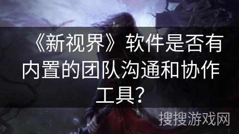 《新视界》软件是否有内置的团队沟通和协作工具？