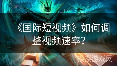 《国际短视频》如何调整视频速率? 《国际短视频》如何调整视频速率?