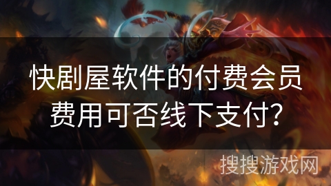 快剧屋软件的付费会员费用可否线下支付? 快剧屋软件的付费会员费用可否线下支付?