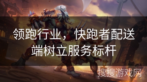 领跑行业,快跑者配送端树立服务标杆 领跑行业,快跑者配送端树立服务标杆