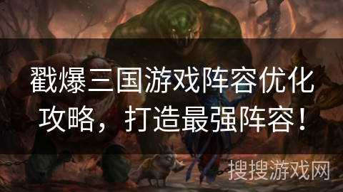 戳爆三国游戏阵容优化攻略,打造最强阵容! 戳爆三国游戏阵容优化攻略,打造最强阵容!