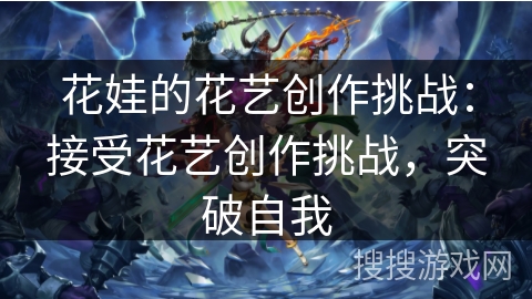 花娃的花艺创作挑战:接受花艺创作挑战,突破自我 花娃的花艺创作挑战:接受花艺创作挑战,突破自我