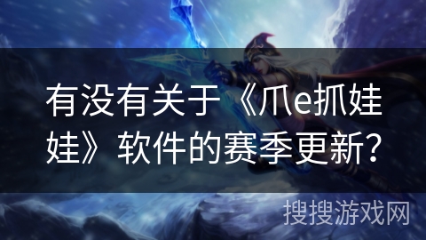 有没有关于《爪e抓娃娃》软件的赛季更新? 有没有关于《爪e抓娃娃》软件的赛季更新?
