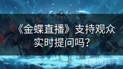 《金蝶直播》支持观众实时提问吗? 《金蝶直播》支持观众实时提问吗?
