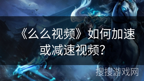 《么么视频》如何加速或减速视频? 《么么视频》如何加速或减速视频?
