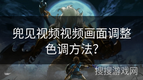 兜见视频视频画面调整色调方法? 兜见视频视频画面调整色调方法?