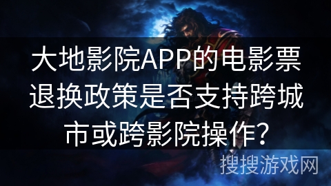 大地影院APP的电影票退换政策是否支持跨城市或跨影院操作? 大地影院APP的电影票退换政策是否支持跨城市或跨影院操作?