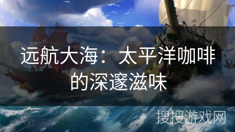 远航大海:太平洋咖啡的深邃滋味 远航大海:太平洋咖啡的深邃滋味