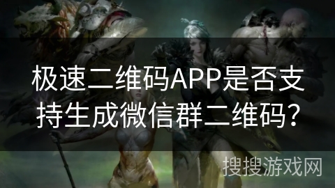 极速二维码APP是否支持生成微信群二维码？