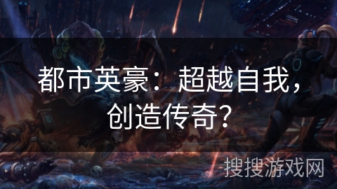 都市英豪:超越自我,创造传奇? 都市英豪:超越自我,创造传奇?