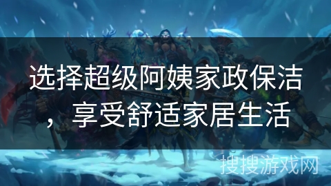 选择超级阿姨家政保洁,享受舒适家居生活 选择超级阿姨家政保洁,享受舒适家居生活