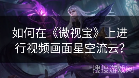 如何在《微视宝》上进行视频画面星空流云? 如何在《微视宝》上进行视频画面星空流云?
