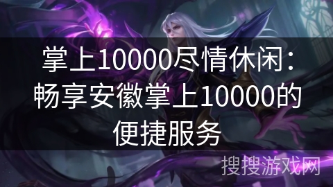 掌上10000尽情休闲:畅享安徽掌上10000的便捷服务 掌上10000尽情休闲:畅享安徽掌上10000的便捷服务