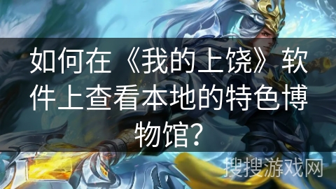 如何在《我的上饶》软件上查看本地的特色博物馆? 如何在《我的上饶》软件上查看本地的特色博物馆?