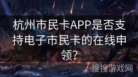杭州市民卡APP是否支持电子市民卡的在线申领? 杭州市民卡APP是否支持电子市民卡的在线申领?