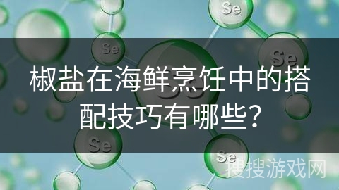 椒盐在海鲜烹饪中的搭配技巧有哪些?